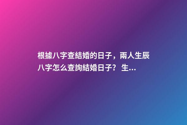 根據八字查結婚的日子，兩人生辰八字怎么查詢結婚日子？ 生辰八字查詢結婚查日子，按生辰八字查結婚吉日-第1張-觀點-玄機派